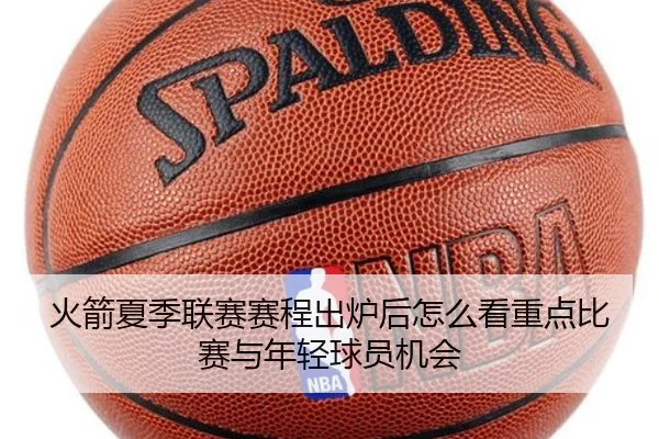 火箭夏季联赛赛程出炉后怎么看重点比赛与年轻球员机会